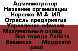 Администратор › Название организации ­ Норенко М А, ИП › Отрасль предприятия ­ Управление офисом › Минимальный оклад ­ 15 000 - Все города Работа » Вакансии   . Мордовия респ.